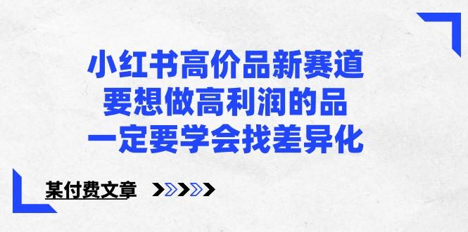 某公众号付费文章-小红书高价品新赛道，要想做高利润的品，一定要学会找差异化！-蚂蚁汇资源分享项目网