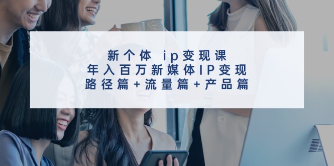 新个体ip变现课，年入百万新媒体IP变现，路径篇+流量篇+产品篇-蚂蚁汇资源分享项目网