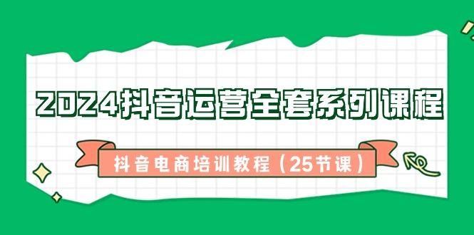 2024抖音运营全套系列课程-抖音电商培训教程(25节课)-蚂蚁汇资源分享项目网