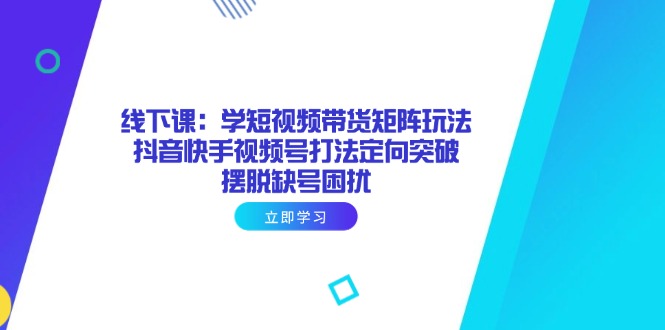 线下课：学短视频带货矩阵玩法 抖音快手视频号打法定向突破，摆脱缺号困扰-蚂蚁汇资源分享项目网