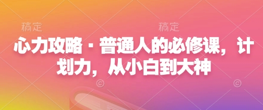 心力攻略·普通人的必修课，计划力，从小白到大神-蚂蚁汇资源分享项目网