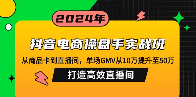 抖音电商操盘手实战班：从商品卡到直播间，单场GMV从10万提升至50万，...-蚂蚁汇资源分享项目网