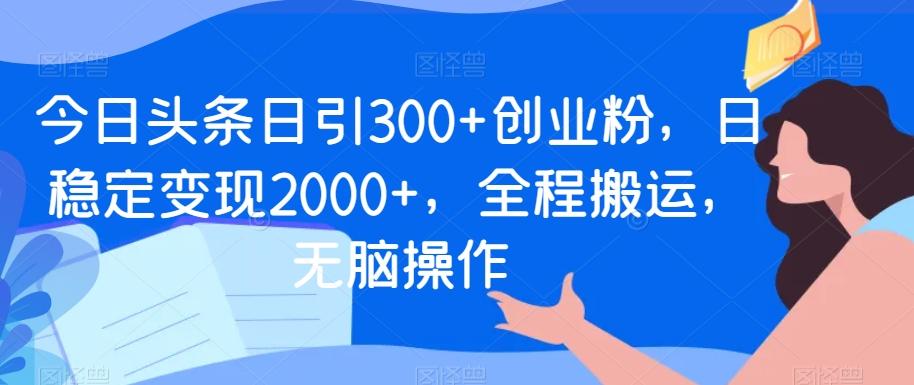 今日头条日引300+创业粉，日稳定变现2000+，全程搬运，无脑操作-蚂蚁汇资源分享项目网