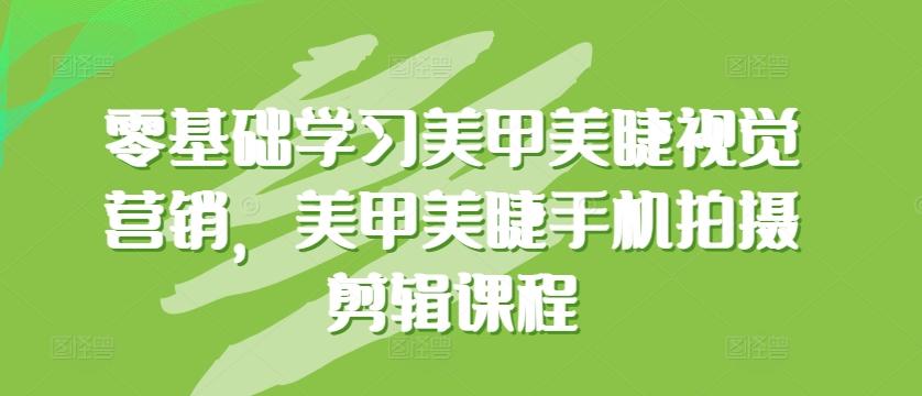 零基础学习美甲美睫视觉营销，美甲美睫手机拍摄剪辑课程-蚂蚁汇资源分享项目网
