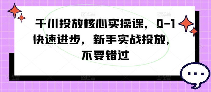 千川投放核心实操课，0-1快速进步，新手实战投放，不要错过-蚂蚁汇资源分享项目网