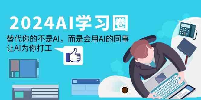 2024AI学习圈：替代你的不是AI，而是会用AI的同事，让AI为你打工-蚂蚁汇资源分享项目网