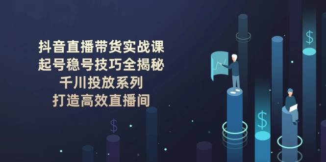 抖音直播带货实战课：起号稳号技巧全揭秘, 千川投放系列, 打造高效直播间-蚂蚁汇资源分享项目网
