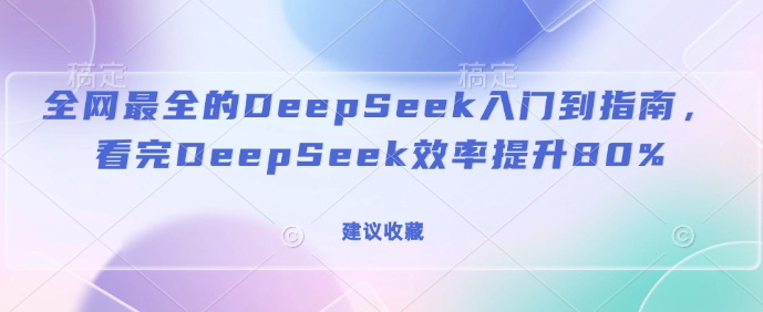 全网最全的DeepSeek入门到指南，看完DeepSeek效率提升80%(建议收藏)-蚂蚁汇资源分享项目网