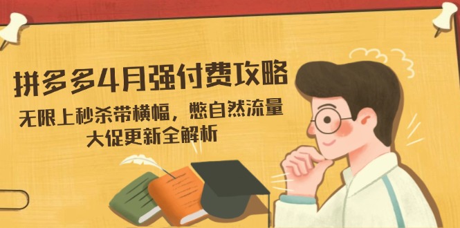 拼多多4月强付费攻略，无限上秒杀带横幅，憋自然流量，大促更新全解析-蚂蚁汇资源分享项目网
