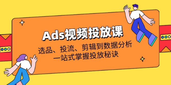 Ads视频投放课全解析：选品、投流、剪辑到数据分析，一站式掌握投放秘诀-蚂蚁汇资源分享项目网