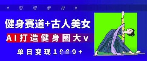 健身赛道+古人美女，AI打造健身圈大v，单日变现多张-蚂蚁汇资源分享项目网