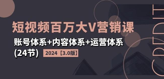 2024短视频百万大V营销课【3.0版】账号体系+内容体系+运营体系(24节)-蚂蚁汇资源分享项目网