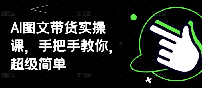 AI图文带货实操课，手把手教你，超级简单-蚂蚁汇资源分享项目网