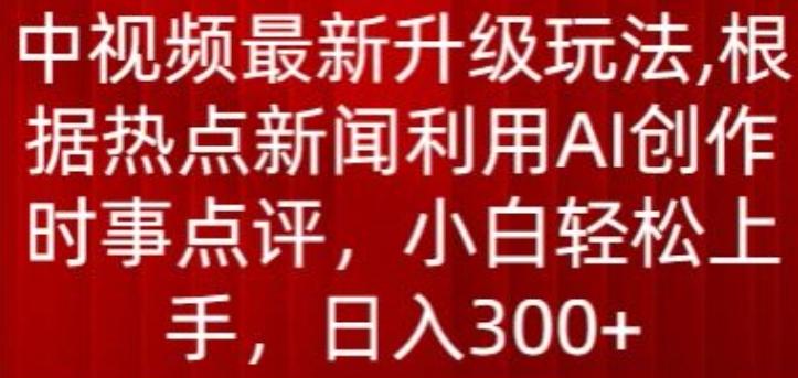 中视频最新升级玩法，根据热点新闻利用AI创作时事点评，日入300+【揭秘】-蚂蚁汇资源分享项目网