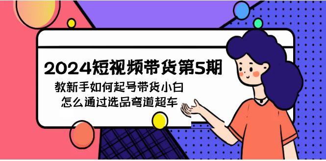 (9844期)2024短视频带货第5期，教新手如何起号，带货小白怎么通过选品弯道超车-蚂蚁汇资源分享项目网