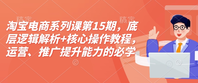 淘宝电商系列课第15期，底层逻辑解析+核心操作教程，运营、推广提升能力的必学课程+配套资料-蚂蚁汇资源分享项目网