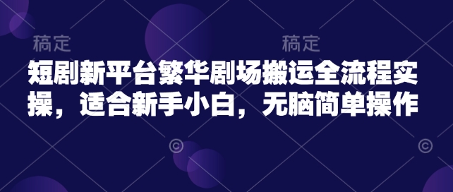 短剧新平台繁华剧场搬运全流程实操，适合新手小白，无脑简单操作-蚂蚁汇资源分享项目网