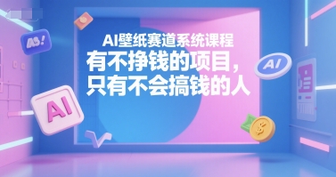 AI壁纸赛道系统课程，有不挣钱的项目，只有不会搞钱的人-蚂蚁汇资源分享项目网