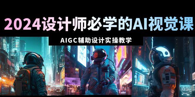 2024设计师必学的AI视觉课：AIGC辅助设计实操教学(66节课)-蚂蚁汇资源分享项目网