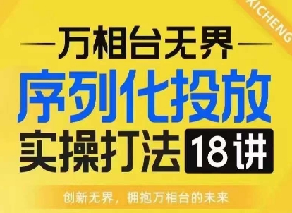 【万相台无界】序列化投放实操18讲线上实战班，淘系电商人的必修课-蚂蚁汇资源分享项目网