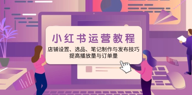 小红书运营教程：店铺设置、选品、笔记制作与发布技巧、提高播放量与订...-蚂蚁汇资源分享项目网