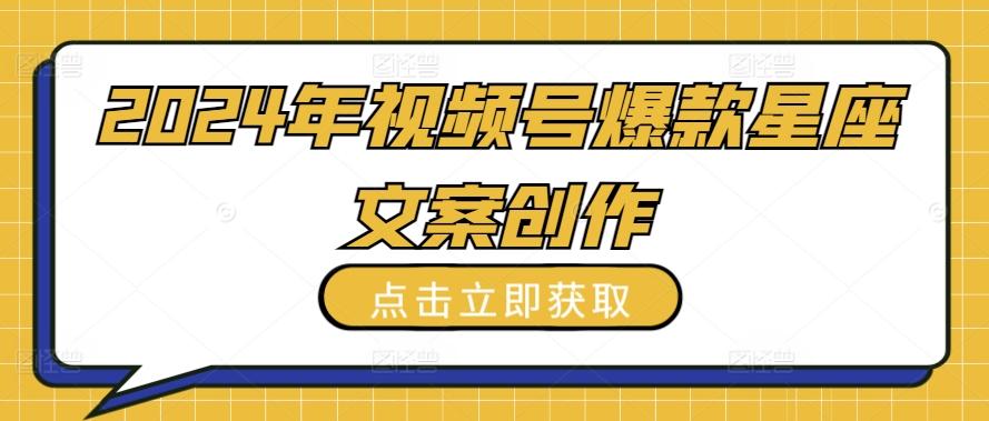 2024年视频号爆款星座文案创作教程【揭秘】-蚂蚁汇资源分享项目网