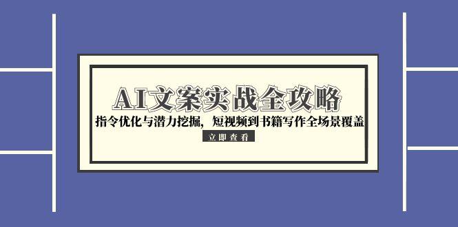 AI文案实战全攻略，指令优化与潜力挖掘，短视频到书籍写作全场景覆盖-蚂蚁汇资源分享项目网