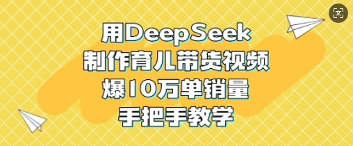 用DeepSeek制作育儿带货视频，爆10W单销量，手把手教学-蚂蚁汇资源分享项目网