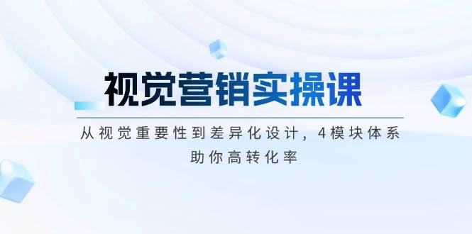 视觉营销实操课, 从视觉重要性到差异化设计, 4模块体系, 助你高转化率-蚂蚁汇资源分享项目网