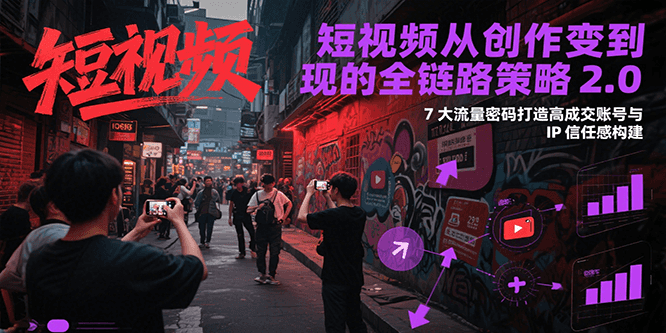 短视频从创作到变现的全链路策略2.0，7大流量密码构建IP信任感打造高成交账号-蚂蚁汇资源分享项目网