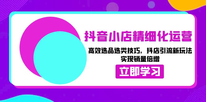 抖音小店精细化运营：高效选品选类技巧，抖店引流新玩法，实现销量倍增-蚂蚁汇资源分享项目网