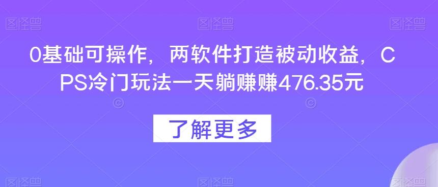 0基础可操作，两软件打造被动收益，CPS冷门玩法一天躺赚赚476.35元-蚂蚁汇资源分享项目网