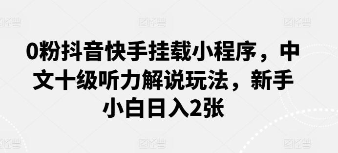 0粉抖音快手挂载小程序，中文十级听力解说玩法，新手小白日入2张-蚂蚁汇资源分享项目网