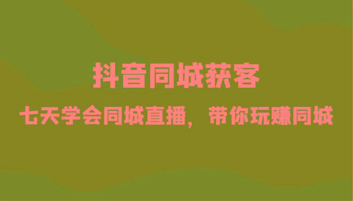 抖音同城获客-七天学会同城直播，带你玩赚同城(34节课)-蚂蚁汇资源分享项目网