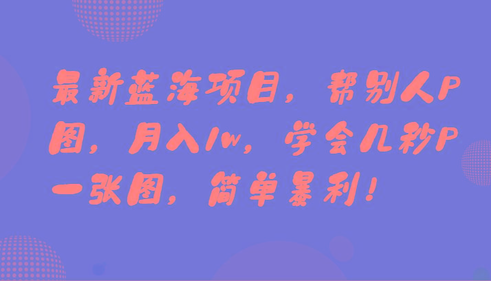 最新蓝海项目，帮别人P图，月入1w，学会几秒P一张图，简单暴利！-蚂蚁汇资源分享项目网