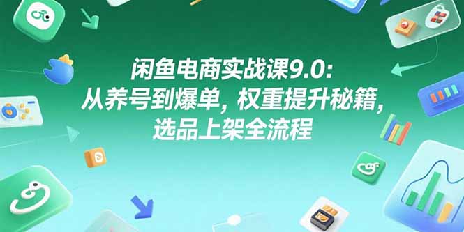 闲鱼电商实战课9.0：从养号到爆单，权重提升秘籍，选品上架全流程-蚂蚁汇资源分享项目网