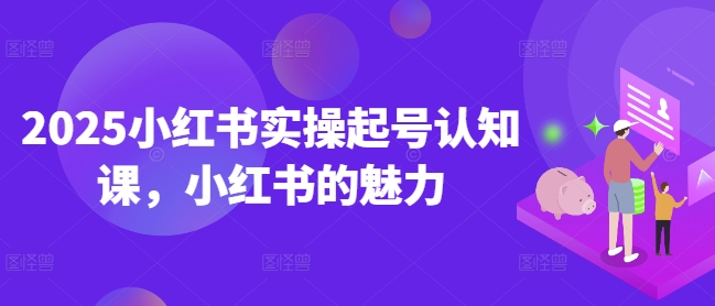 2025小红书实操起号认知课，小红书的魅力-蚂蚁汇资源分享项目网