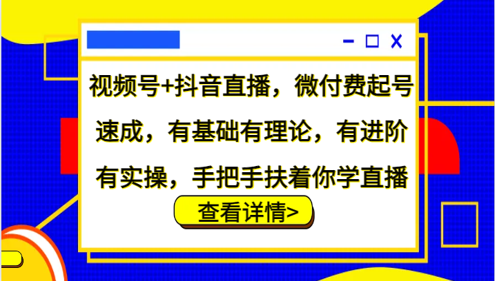 视频号+抖音直播,微付费起号速成,有基础有理论,有进阶有实操,手把手扶着你学直播-蚂蚁汇资源分享项目网