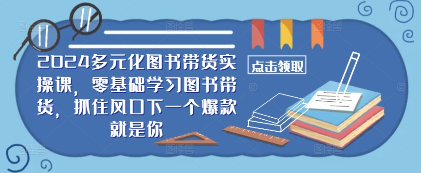 ​​2024多元化图书带货实操课，零基础学习图书带货，抓住风口下一个爆款就是你-蚂蚁汇资源分享项目网