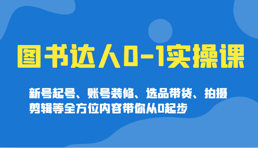 图书达人0-1实操课，新号起号、账号装修、选品带货、拍摄剪辑等全方位内容带你从0起步-蚂蚁汇资源分享项目网