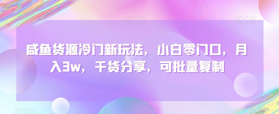 咸鱼货源冷门新玩法，小白零门口，月入3w，干货分享，可批量复制-蚂蚁汇资源分享项目网