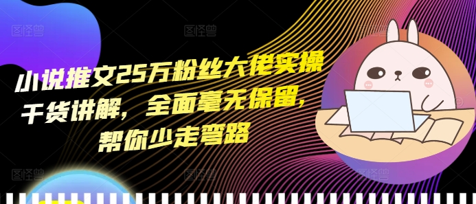 小说推文25万粉丝大佬实操干货讲解，全面毫无保留，帮你少走弯路-蚂蚁汇资源分享项目网
