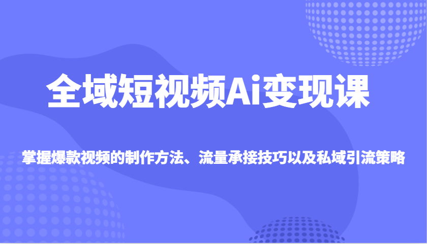 全域短视频Ai变现课，掌握爆款视频的制作方法、流量承接技巧以及私域引流策略-蚂蚁汇资源分享项目网