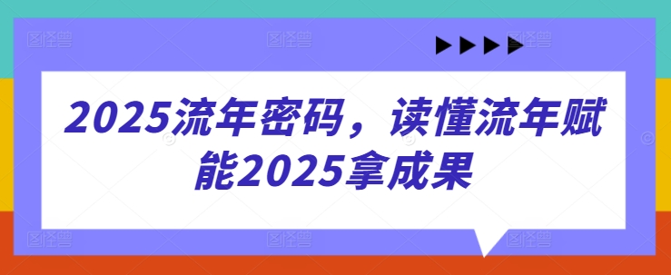 2025流年密码，读懂流年赋能2025拿成果-蚂蚁汇资源分享项目网