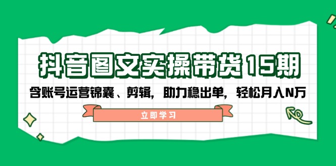 抖音 图文实操带货15期，含账号运营锦囊、剪辑，助力稳出单，轻松月入N万-蚂蚁汇资源分享项目网