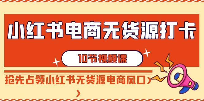 小红书电商无货源打卡，抢先占领小红书无货源电商风口(10节课)-蚂蚁汇资源分享项目网
