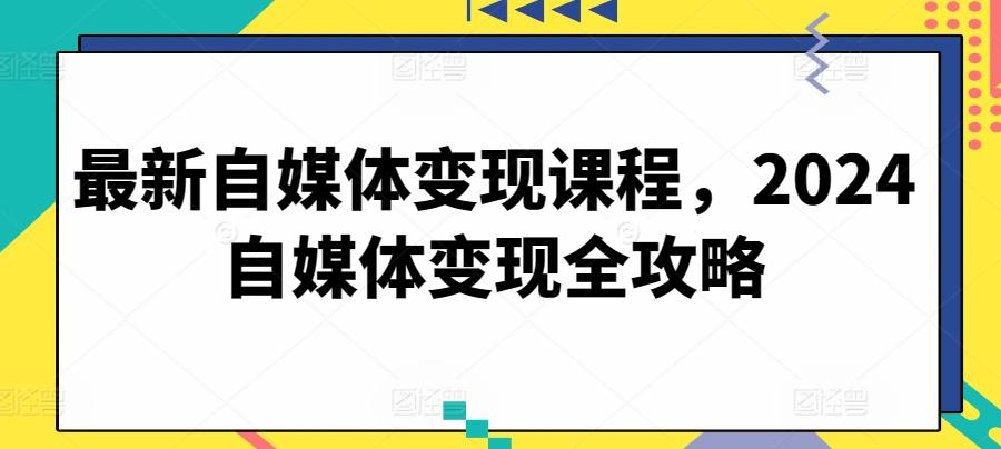 最新自媒体变现课程，2024自媒体变现全攻略-蚂蚁汇资源分享项目网