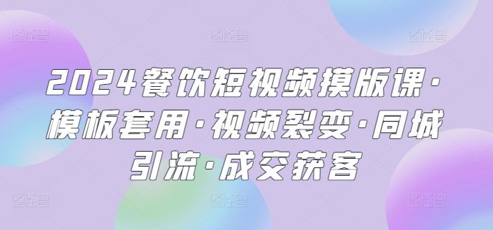 2024餐饮短视频摸版课·模板套用·视频裂变·同城引流·成交获客-蚂蚁汇资源分享项目网