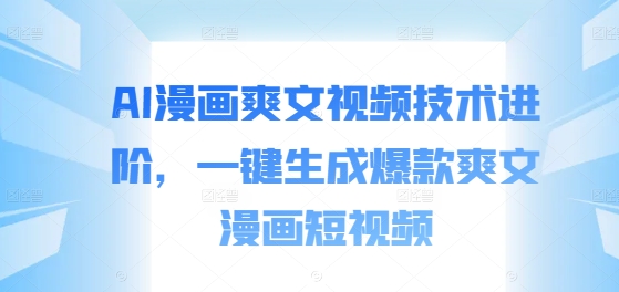 AI漫画爽文视频技术进阶，一键生成爆款爽文漫画短视频-蚂蚁汇资源分享项目网