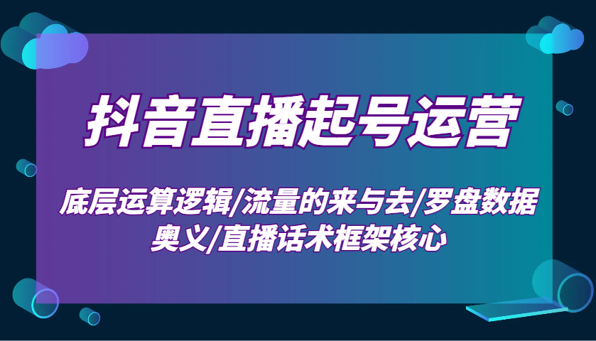 抖音直播起号运营：底层运算逻辑/流量的来与去/罗盘数据奥义/直播话术框架核心-蚂蚁汇资源分享项目网